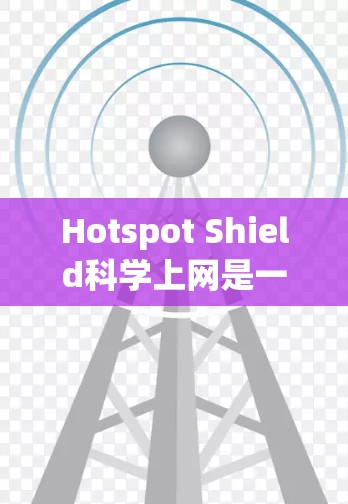 Hotspot Shield科学上网是一种基于虚拟网络（VLAN）和防火墙的网络连接方式，旨在提供安全、可靠和高效的网络连接。以下是连接到科学网路的基本步骤