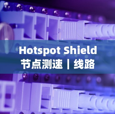 Hotspot Shield节点测速｜线路分析