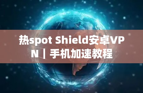 热spot Shield安卓VPN|手机加速教程 热spot Shield安卓VPN|手机加速教程
