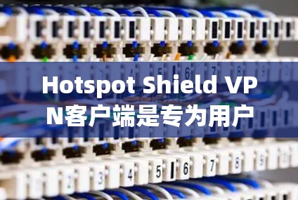 Hotspot Shield VPN客户端是专为用户提供VPN连接的客户端，支持多种VPN协议。最新的版本包括1.6.1.7.等，每个版本都有不同的功能和性能提升。以下是关于最新版本的详细介绍