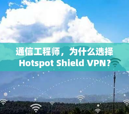 通信工程师，为什么选择Hotspot Shield VPN？