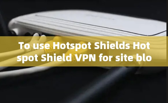 To use Hotspot Shields Hotspot Shield VPN for site blocking,follow these organized steps:
