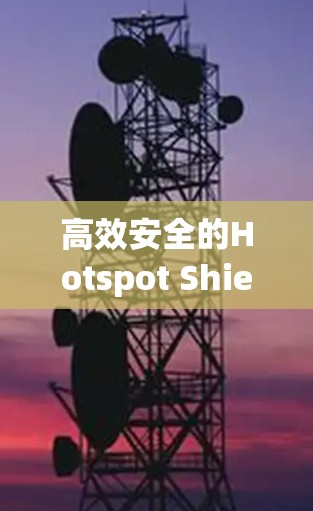高效安全的Hotspot Shield VPN使用指南