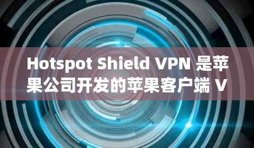 Hotspot Shield VPN 是苹果公司开发的苹果客户端 VPN 应用，旨在提供安全、便捷的VPN服务。以下是关于它的详细信息