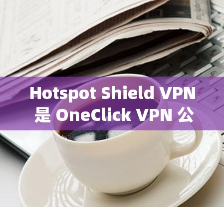 Hotspot Shield VPN 是 OneClick VPN 公司开发的一款功能多样、安全可靠的VPN服务。以下是对它的详细介绍