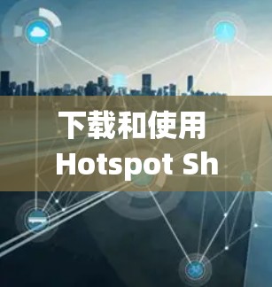 下载和使用 Hotspot Shield VPN 的步骤如下