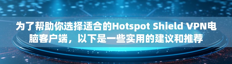 为了帮助你选择适合的Hotspot Shield VPN电脑客户端，以下是一些实用的建议和推荐