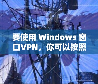 要使用 Windows 窗口VPN，你可以按照以下步骤操作