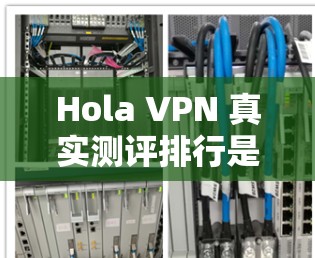 Hola VPN 真实测评排行是一个非常有帮助的工具，可以帮助你了解不同VPN的优缺点和体验。以下是一些真实VPN评测排行，供你参考