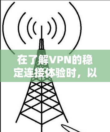 在了解VPN的稳定连接体验时，以下是一些关键点和建议