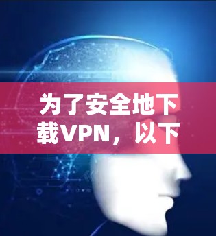 为了安全地下载VPN，以下是一些步骤和建议