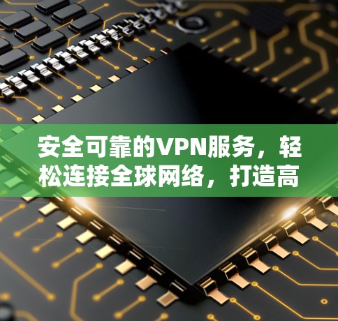 安全可靠的VPN服务，轻松连接全球网络，打造高效便捷的通信体验
