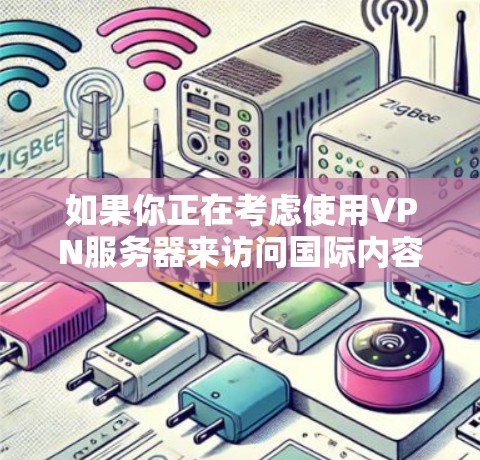 如果你正在考虑使用VPN服务器来访问国际内容或服务，以下是一些常见的选择和注意事项，帮助你更好地进行选择
