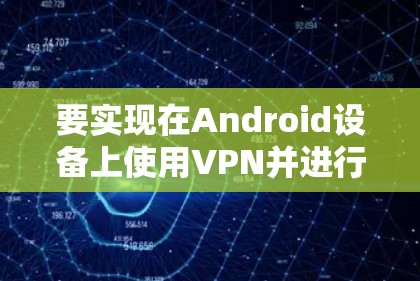 要实现在Android设备上使用VPN并进行手机翻墙，可以按照以下步骤进行