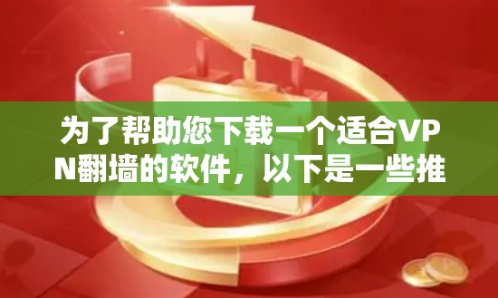 为了帮助您下载一个适合VPN翻墙的软件，以下是一些推荐的步骤和工具