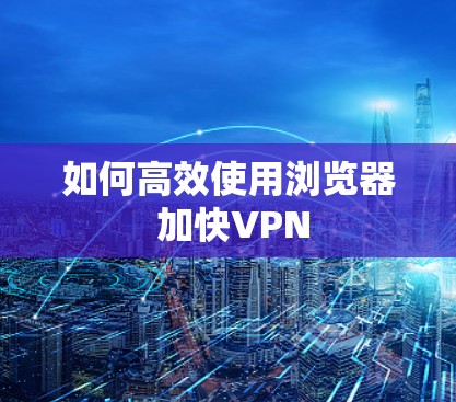 如何高效使用浏览器 加快VPN