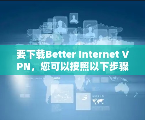 要下载Better Internet VPN，您可以按照以下步骤进行