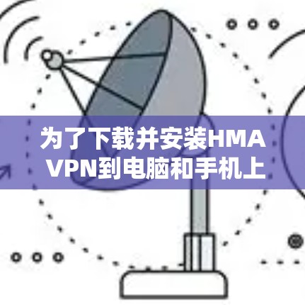 为了下载并安装HMA VPN到电脑和手机上，您可以按照以下步骤操作