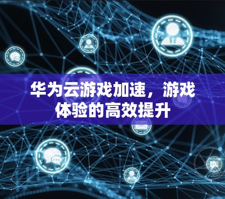 华为云游戏加速，游戏体验的高效提升