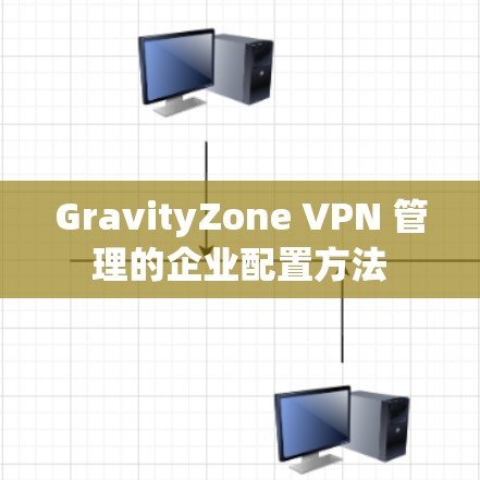 GravityZone VPN 管理的企业配置方法 GravityZone VPN 管理的企业配置方法