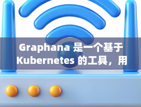 Graphana 是一个基于 Kubernetes 的工具，用于容器化应用的监控和分析。以下是详细的步骤和解释