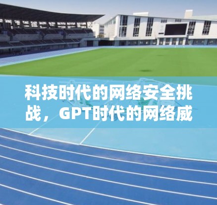 科技时代的网络安全挑战，GPT时代的网络威胁