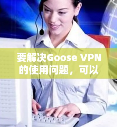 要解决Goose VPN的使用问题，可以按照以下步骤进行
