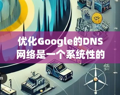 优化Google的DNS网络是一个系统性的过程，需要从基础配置到高级优化，逐步提升DNS解析性能和准确性。以下是一个详细且易于理解的步骤指南