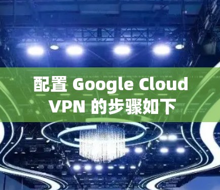 配置 Google Cloud VPN 的步骤如下