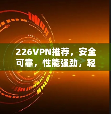 226VPN推荐，安全可靠，性能强劲，轻松应对226攻击防护