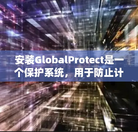 安装GlobalProtect是一个保护系统，用于防止计算机感染和网络攻击。以下是一个详细的安装步骤，适用于Windows和Mac系统