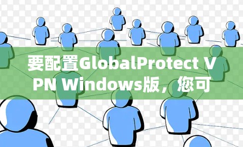 要配置GlobalProtect VPN Windows版，您可以按照以下步骤进行