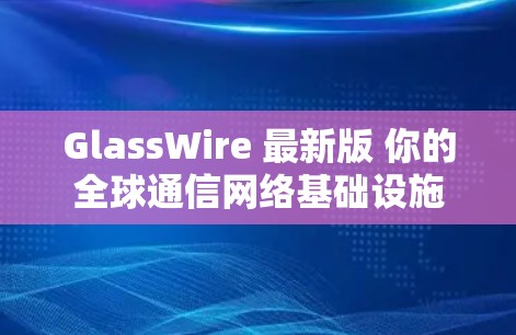 GlassWire 最新版 你的全球通信网络基础设施