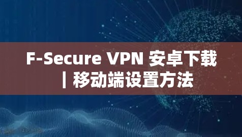 F-Secure VPN 安卓下载｜移动端设置方法