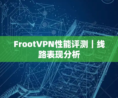 FrootVPN性能评测｜线路表现分析