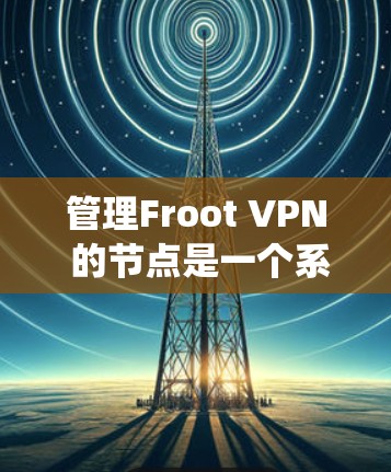 管理Froot VPN 的节点是一个系统性的过程，涉及多个步骤和功能。以下是一个详细且组织的分步指南，帮助你系统地管理Froot VPN 的节点