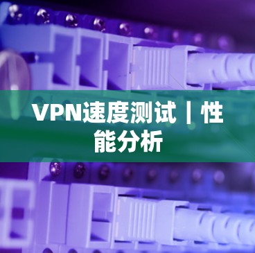 VPN速度测试｜性能分析
