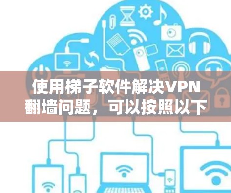 使用梯子软件解决VPN翻墙问题，可以按照以下步骤进行