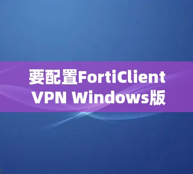 要配置FortiClient VPN Windows版,您可以按照以下步骤操作 要配置FortiClient VPN Windows版,您可以按照以下步骤操作