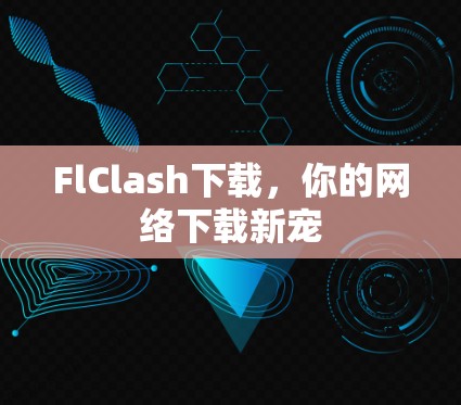 FlClash下载,你的网络下载新宠 FlClash下载,你的网络下载新宠