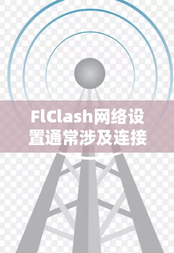 FlClash网络设置通常涉及连接互联网、子网登录、服务器访问以及可能的配置问题。以下是一些可能的步骤和步骤，帮助您解决问题