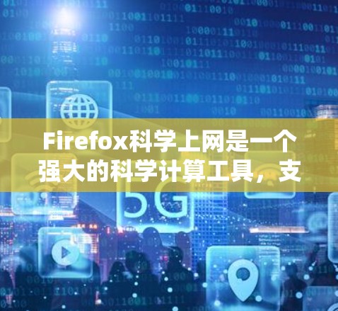 Firefox科学上网是一个强大的科学计算工具，支持多种插件和功能，适合进行数学、物理、化学、工程和数据分析等科学和工程计算。以下是Firefox科学上网的核心功能和推荐工具
