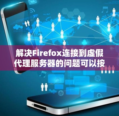 解决Firefox连接到虚假代理服务器的问题可以按照以下步骤进行