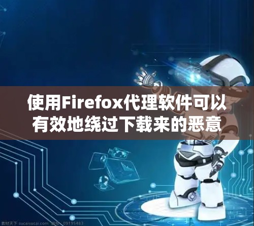 使用Firefox代理软件可以有效地绕过下载来的恶意网站，确保网络安全。以下是使用Firefox代理软件的基本步骤
