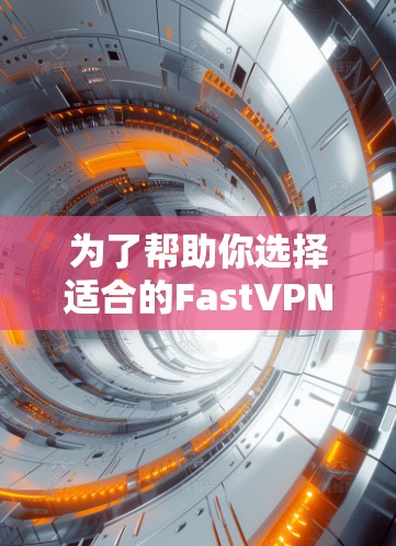 为了帮助你选择适合的FastVPN翻墙软件，以下是一些关键考虑因素和推荐建议