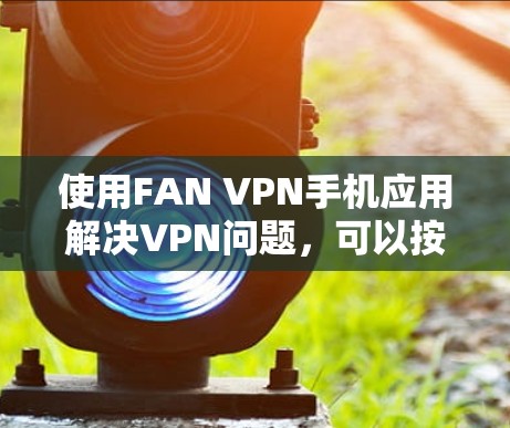 使用FAN VPN手机应用解决VPN问题，可以按照以下步骤进行