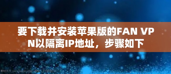 要下载并安装苹果版的FAN VPN以隔离IP地址，步骤如下