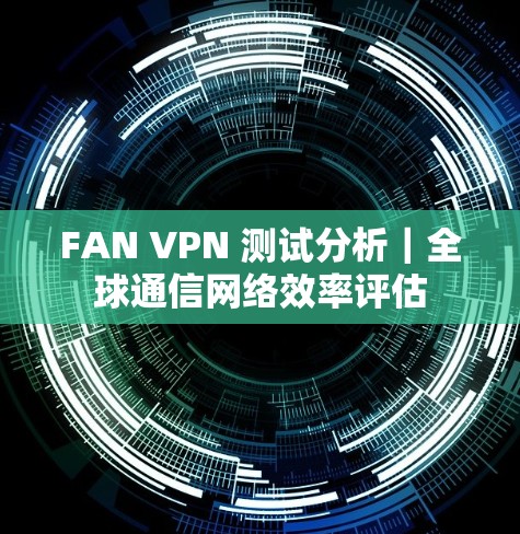 FAN VPN 测试分析｜全球通信网络效率评估
