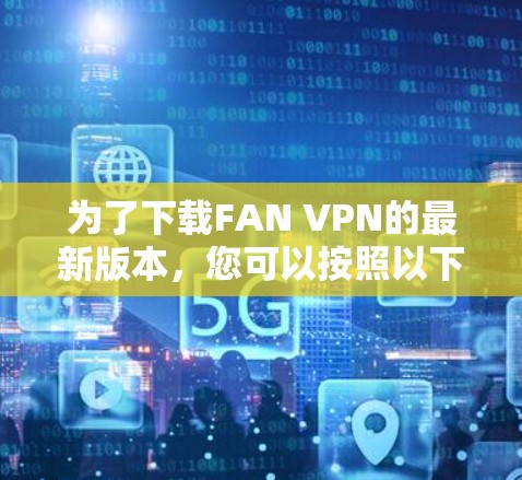 为了下载FAN VPN的最新版本，您可以按照以下步骤进行