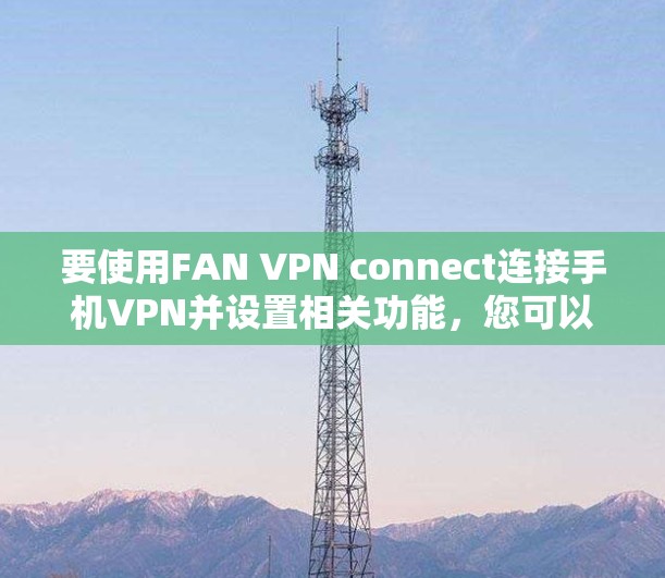 要使用FAN VPN connect连接手机VPN并设置相关功能，您可以按照以下步骤操作
